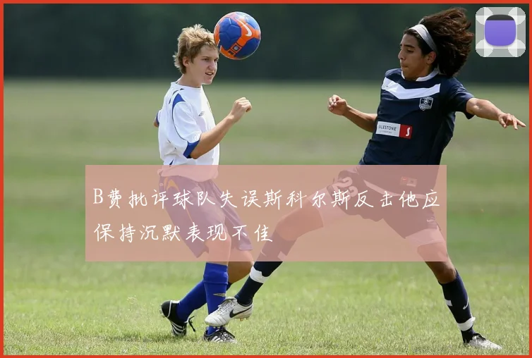 B费批评球队失误斯科尔斯反击他应保持沉默表现不佳
