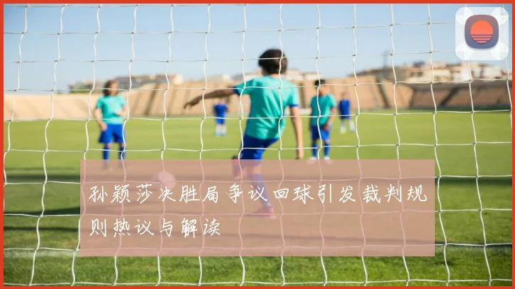 孙颖莎决胜局争议回球引发裁判规则热议与解读