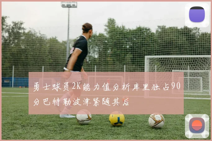 勇士球员2K能力值分析库里独占90分巴特勒波津紧随其后