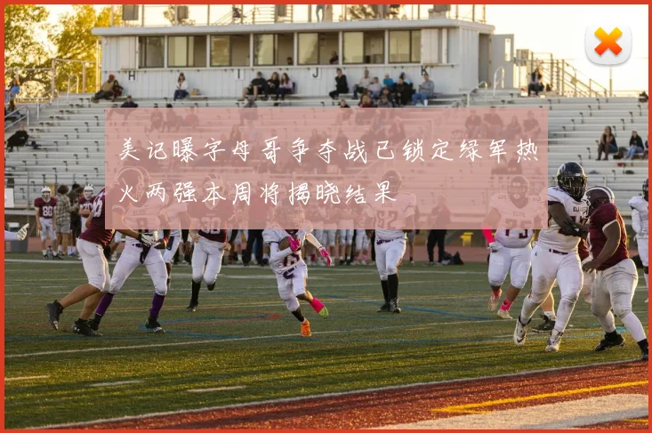 美记曝字母哥争夺战已锁定绿军热火两强本周将揭晓结果