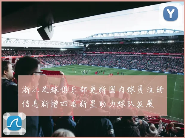 浙江足球俱乐部更新国内球员注册信息新增四名新星助力球队发展