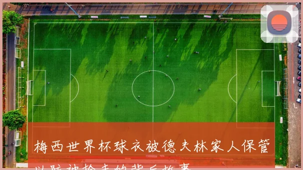 梅西世界杯球衣被德夫林家人保管以防被抢走的背后故事