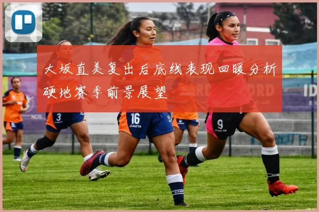 大坂直美复出后底线表现回暖分析硬地赛季前景展望
