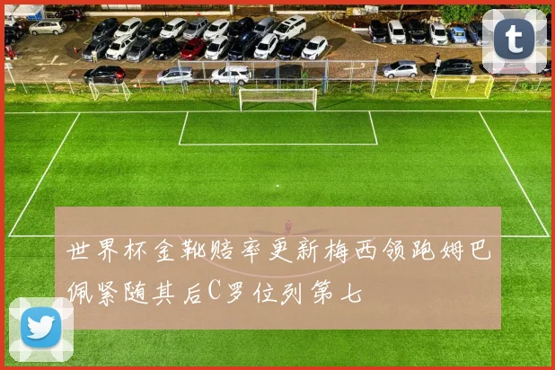 世界杯金靴赔率更新梅西领跑姆巴佩紧随其后C罗位列第七