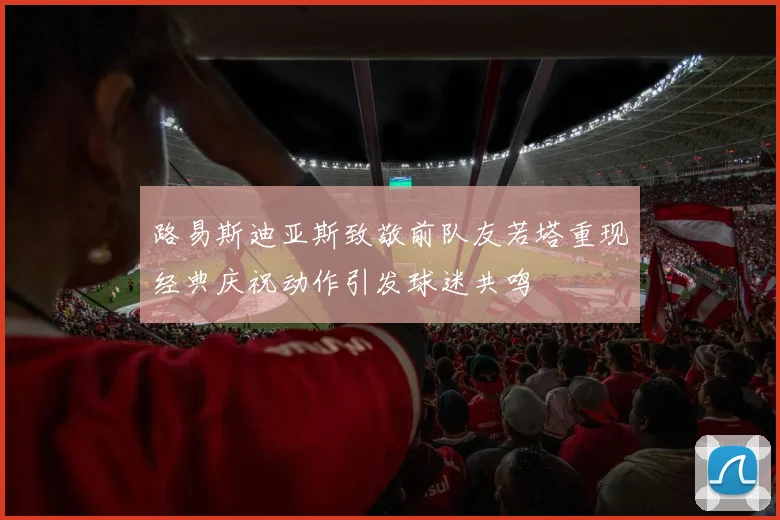 路易斯迪亚斯致敬前队友若塔重现经典庆祝动作引发球迷共鸣