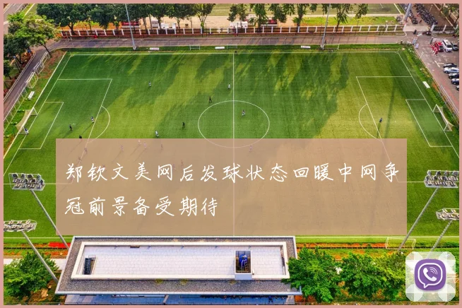 郑钦文美网后发球状态回暖中网争冠前景备受期待